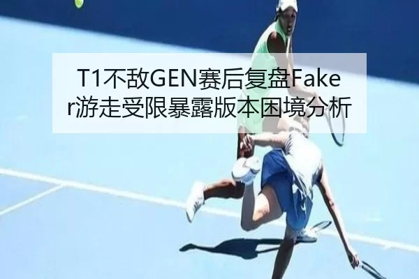 T1不敌GEN赛后复盘Faker游走受限暴露版本困境分析